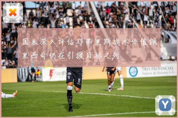 国米深入评估邓弗里斯战术价值佩里西奇仍在引援目标之列