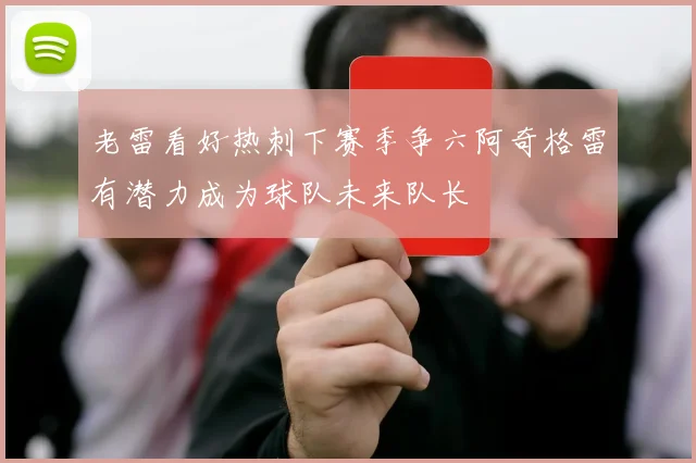老雷看好热刺下赛季争六阿奇格雷有潜力成为球队未来队长