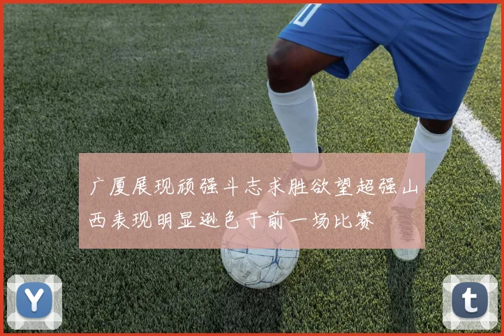 广厦展现顽强斗志求胜欲望超强山西表现明显逊色于前一场比赛