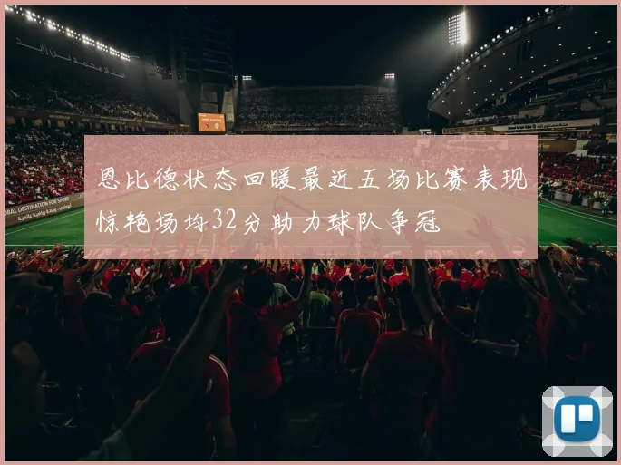 恩比德状态回暖最近五场比赛表现惊艳场均32分助力球队争冠