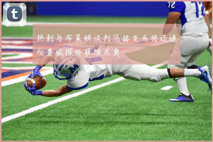 热刺与布莱顿谈判范赫克或将迅速向曼城报价萨维尼奥