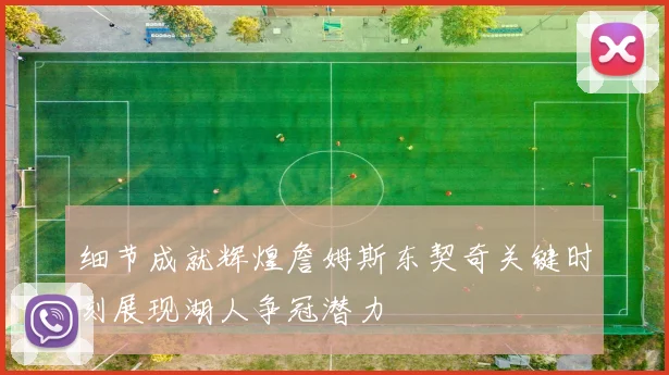 细节成就辉煌詹姆斯东契奇关键时刻展现湖人争冠潜力