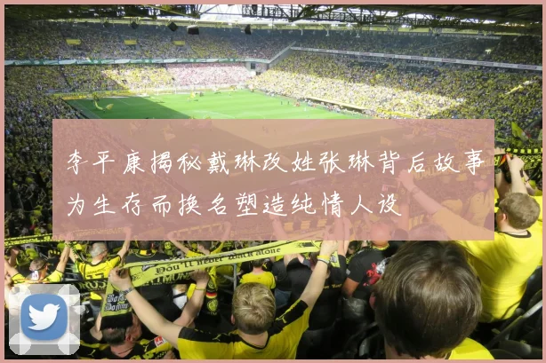 李平康揭秘戴琳改姓张琳背后故事为生存而换名塑造纯情人设