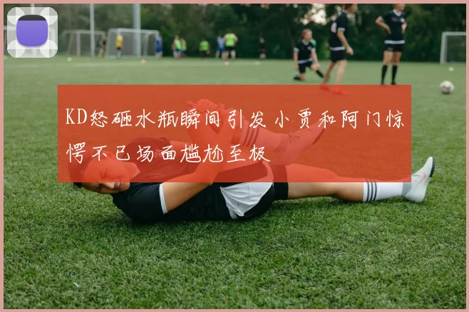 KD怒砸水瓶瞬间引发小贾和阿门惊愕不已场面尴尬至极