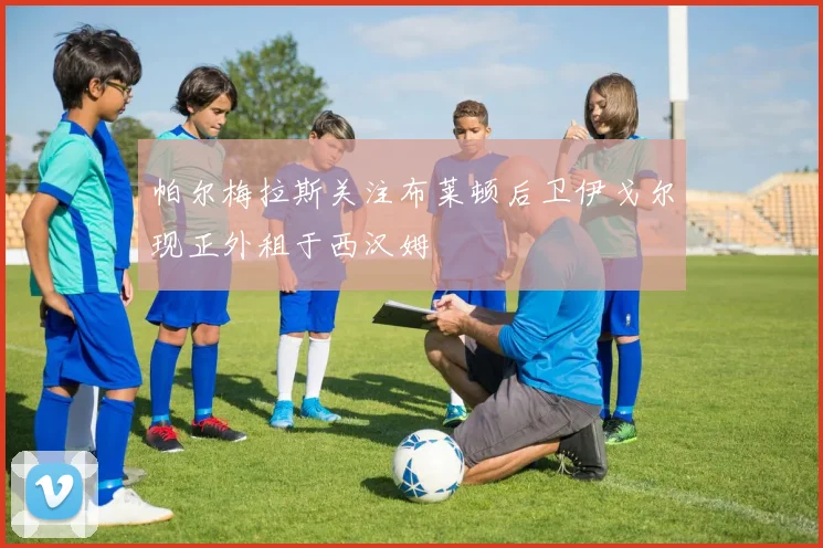 帕尔梅拉斯关注布莱顿后卫伊戈尔现正外租于西汉姆