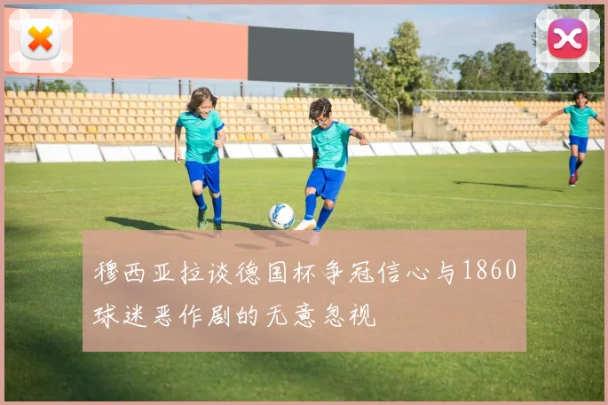 穆西亚拉谈德国杯争冠信心与1860球迷恶作剧的无意忽视