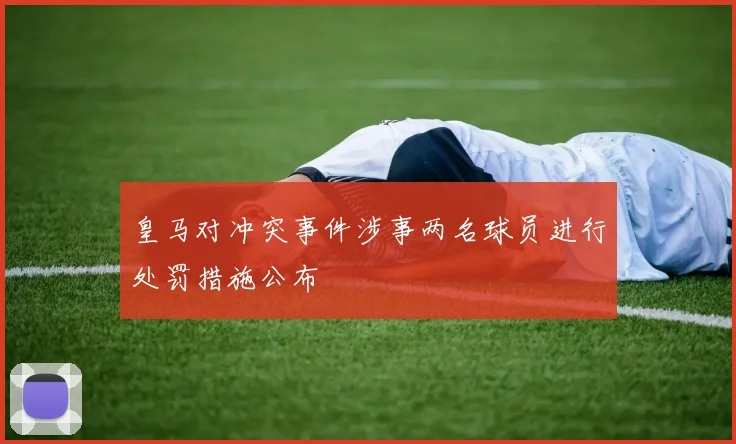 皇马对冲突事件涉事两名球员进行处罚措施公布