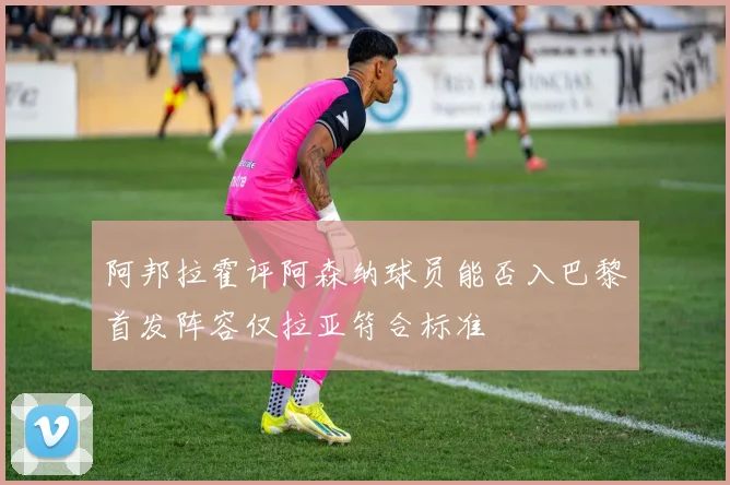 阿邦拉霍评阿森纳球员能否入巴黎首发阵容仅拉亚符合标准