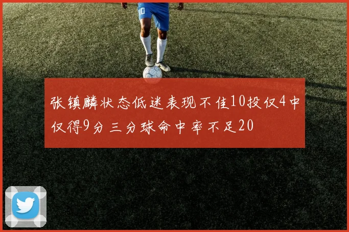 张镇麟状态低迷表现不佳10投仅4中仅得9分三分球命中率不足20