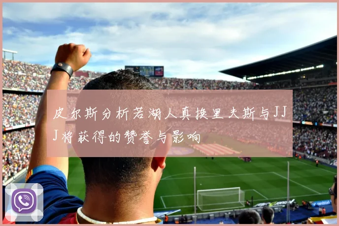 皮尔斯分析若湖人真换里夫斯与JJJ将获得的赞誉与影响