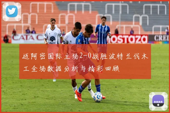 迈阿密国际主场2-0战胜波特兰伐木工全场数据分析与精彩回顾