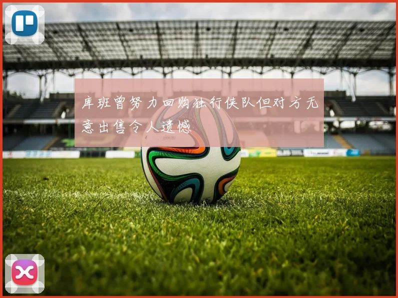 库班曾努力回购独行侠队但对方无意出售令人遗憾