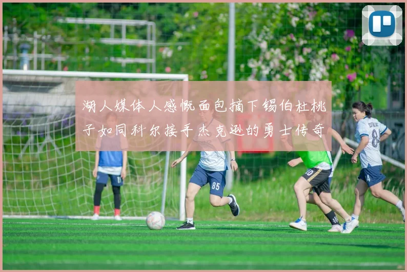 湖人媒体人感慨面包摘下锡伯杜桃子如同科尔接手杰克逊的勇士传奇