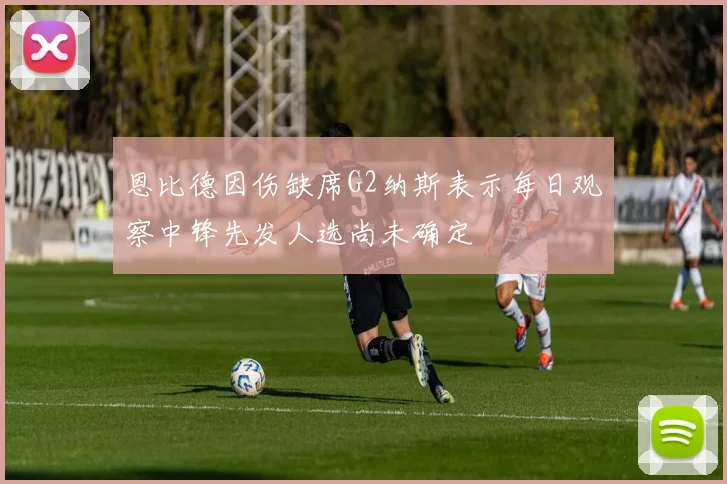 恩比德因伤缺席G2纳斯表示每日观察中锋先发人选尚未确定