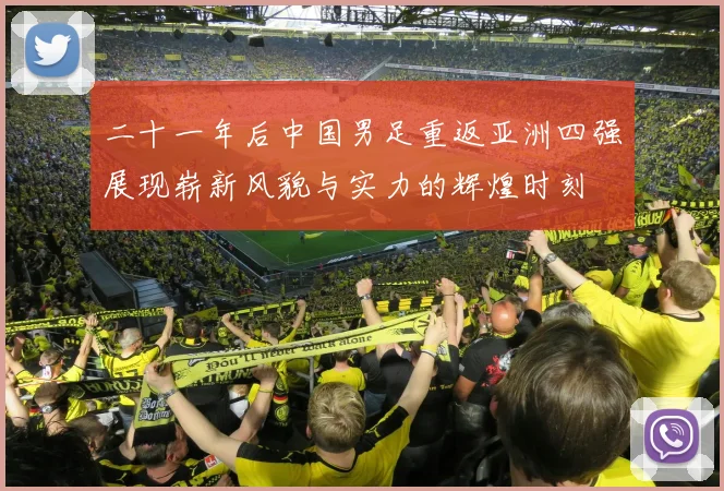 二十一年后中国男足重返亚洲四强展现崭新风貌与实力的辉煌时刻